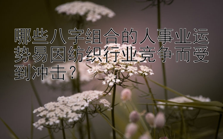 哪些八字组合的人事业运势易因纺织行业竞争而受到冲击？