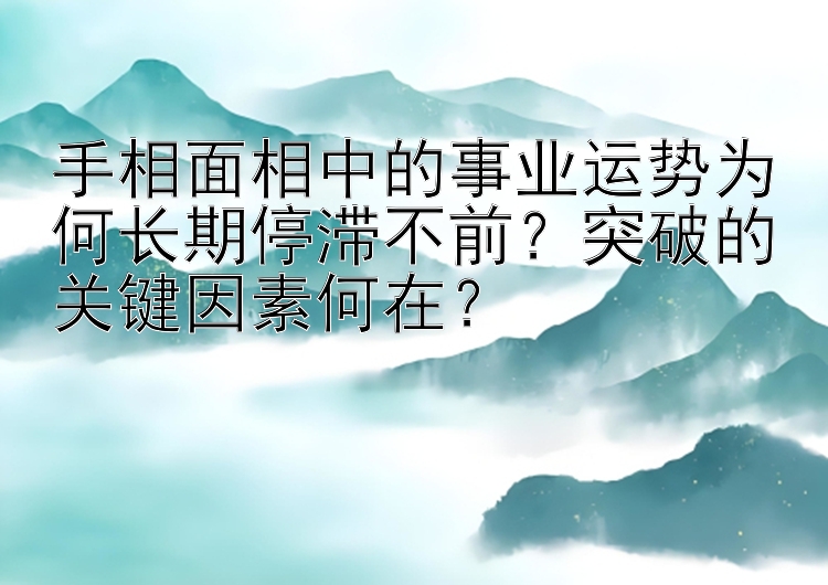 手相面相中的事业运势为何长期停滞不前？突破的关键因素何在？