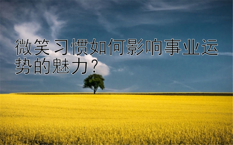 微笑习惯如何影响事业运势的魅力？