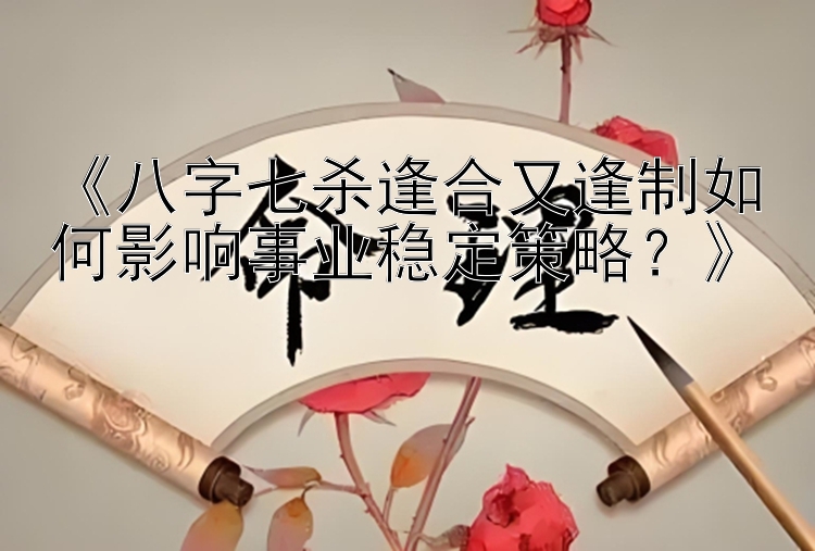 《八字七杀逢合又逢制如何影响事业稳定策略？》