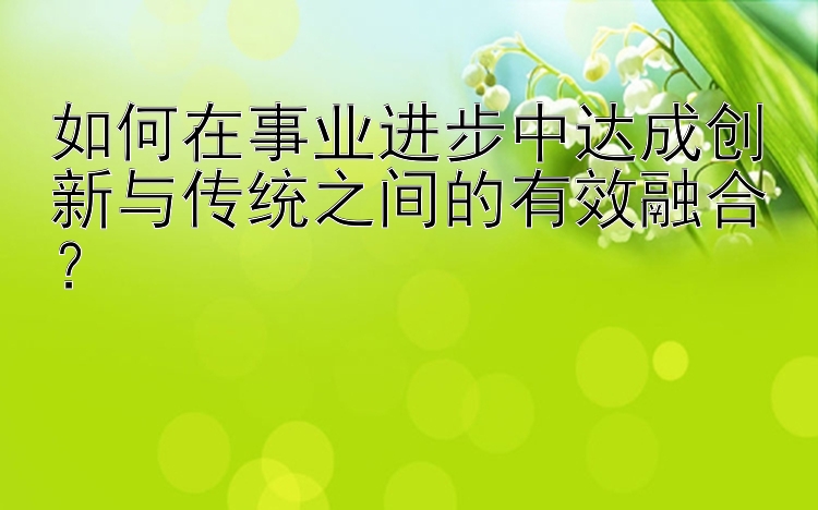 如何在事业进步中达成创新与传统之间的有效融合？