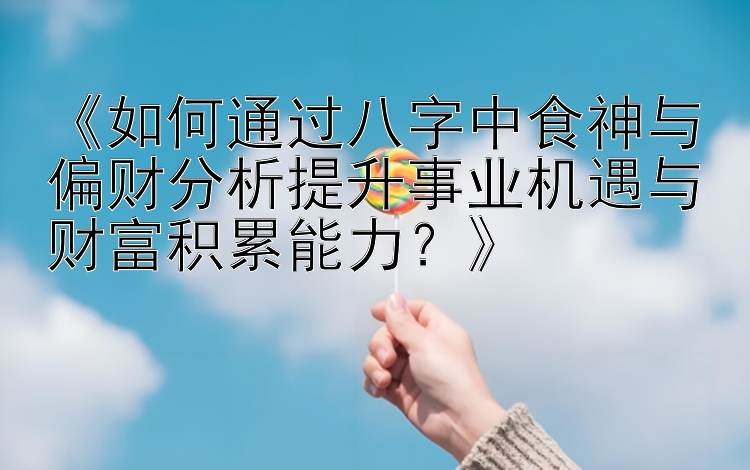 《如何通过八字中食神与偏财分析提升事业机遇与财富积累能力？》