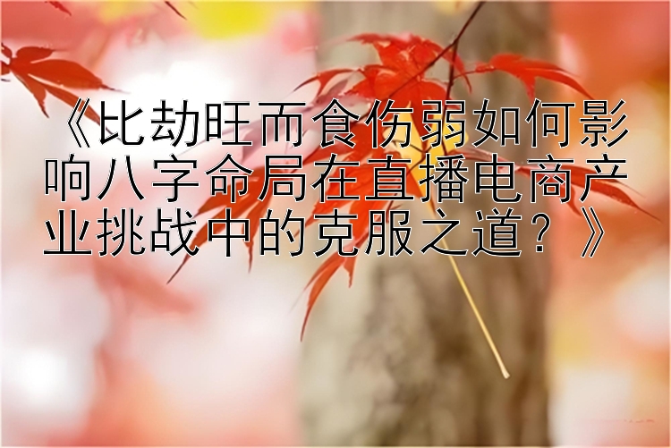 《比劫旺而食伤弱如何影响八字命局在直播电商产业挑战中的克服之道？》