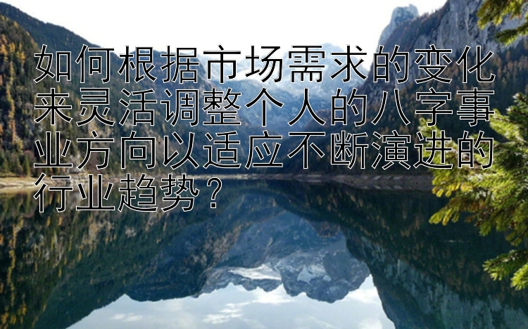 如何根据市场需求的变化来灵活调整个人的八字事业方向以适应不断演进的行业趋势？