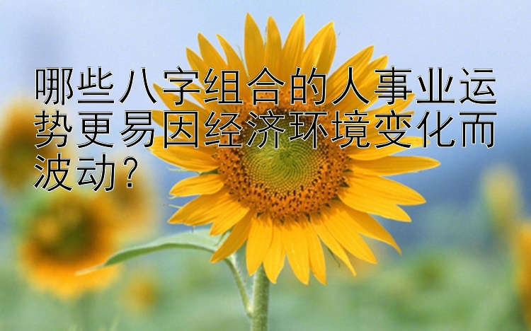 哪些八字组合的人事业运势更易因经济环境变化而波动？