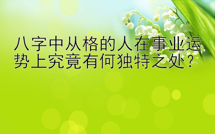 八字中从格的人在事业运势上究竟有何独特之处？