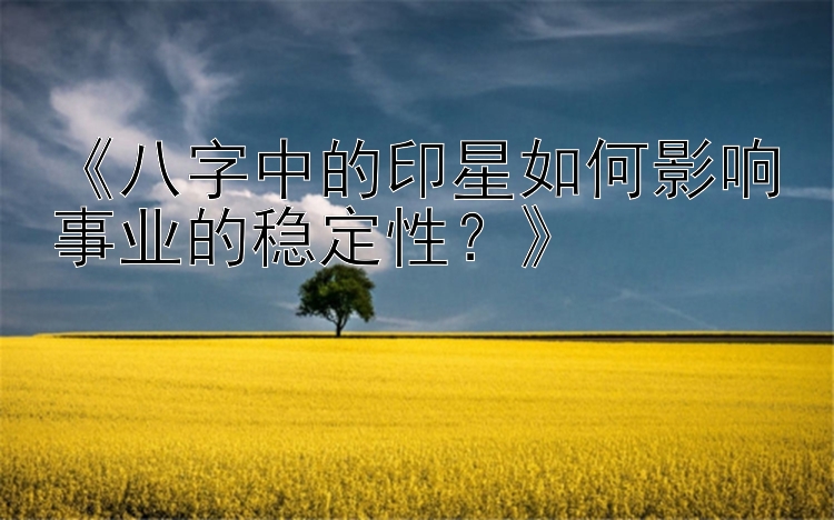 《八字中的印星如何影响事业的稳定性？》