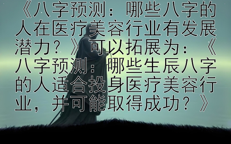 《八字预测：哪些八字的人在医疗美容行业有发展潜力？》可以拓展为：《八字预测：哪些生辰八字的人适合投身医疗美容行业，并可能取得成功？》