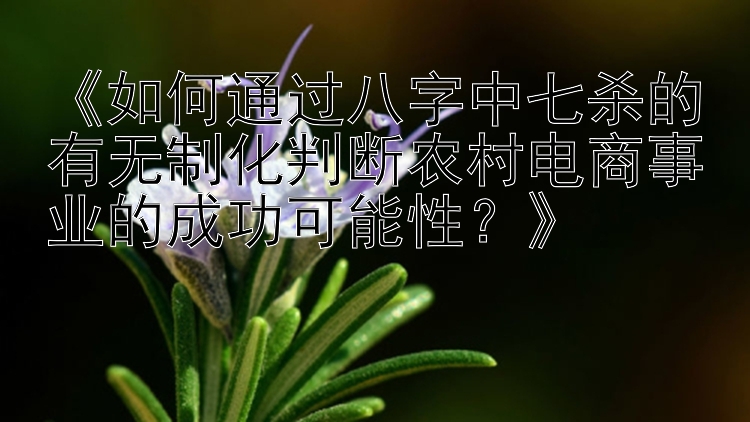 《如何通过八字中七杀的有无制化判断农村电商事业的成功可能性？》