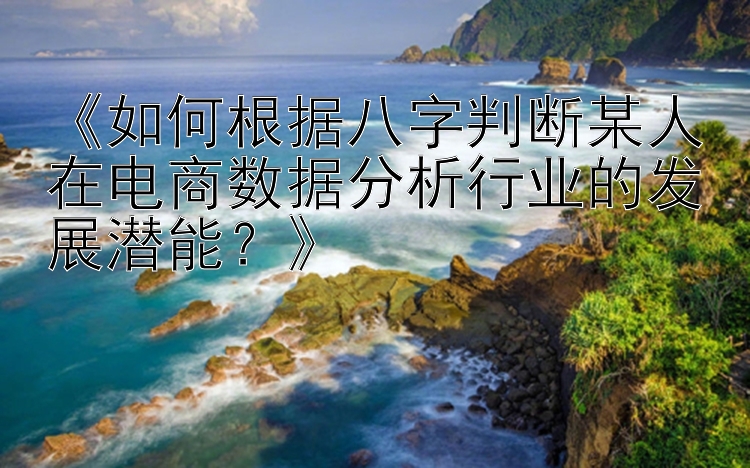 《如何根据八字判断某人在电商数据分析行业的发展潜能？》