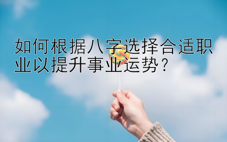 如何根据八字选择合适职业以提升事业运势？