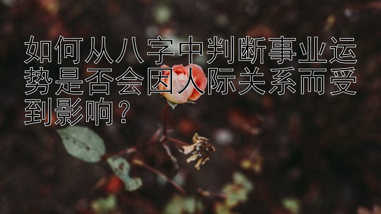 如何从八字中判断事业运势是否会因人际关系而受到影响？