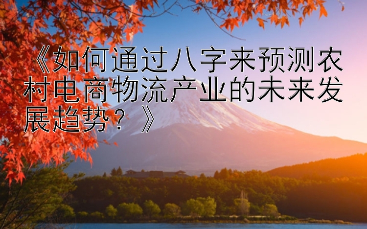 《如何通过八字来预测农村电商物流产业的未来发展趋势？》