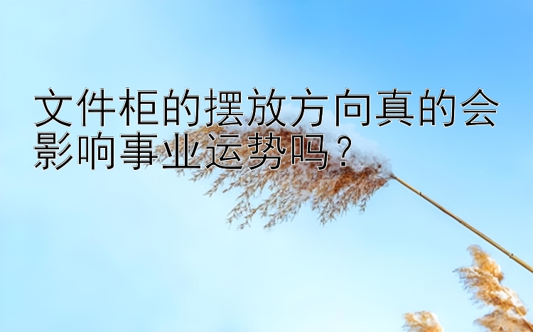 文件柜的摆放方向真的会影响事业运势吗？