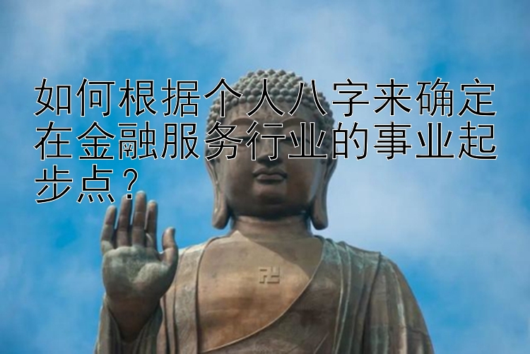 如何根据个人八字来确定在金融服务行业的事业起步点？