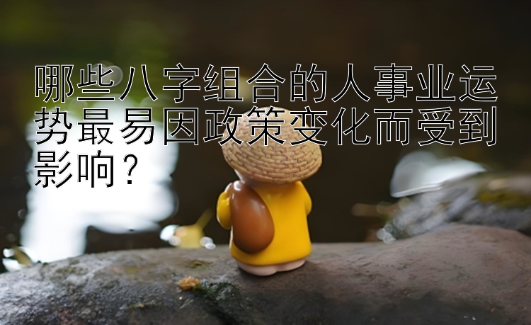 哪些八字组合的人事业运势最易因政策变化而受到影响？