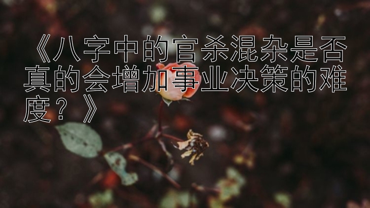 《八字中的官杀混杂是否真的会增加事业决策的难度？》