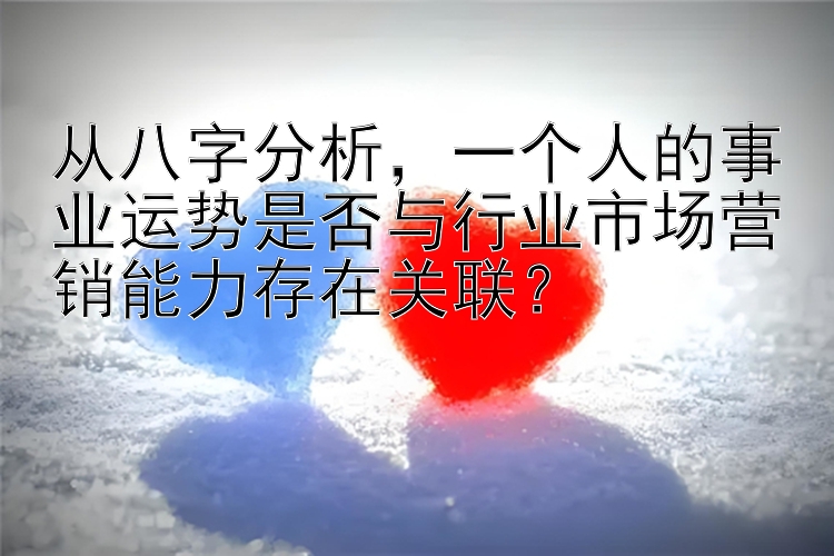 从八字分析，一个人的事业运势是否与行业市场营销能力存在关联？