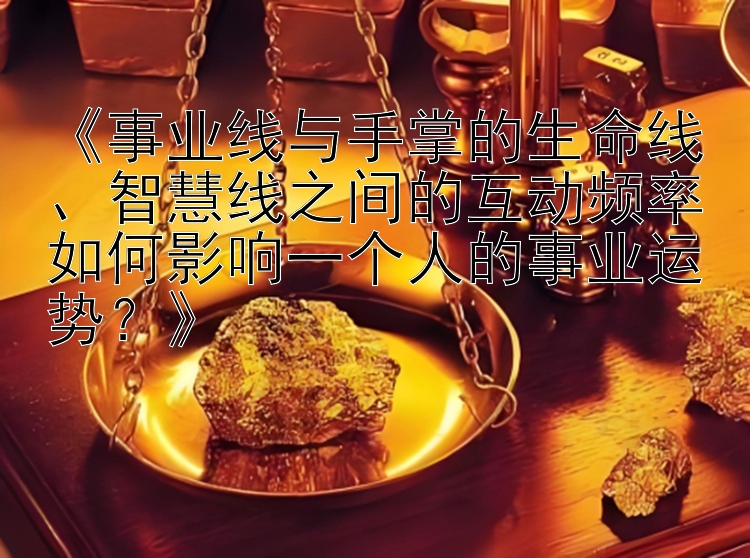 《事业线与手掌的生命线、智慧线之间的互动频率如何影响一个人的事业运势？》