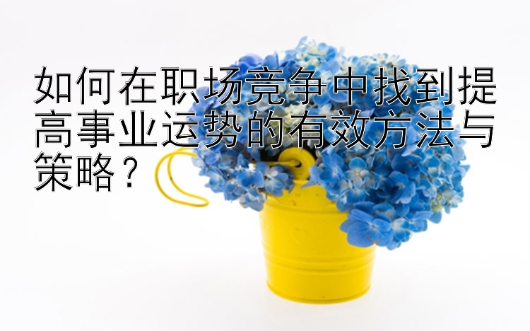 如何在职场竞争中找到提高事业运势的有效方法与策略？