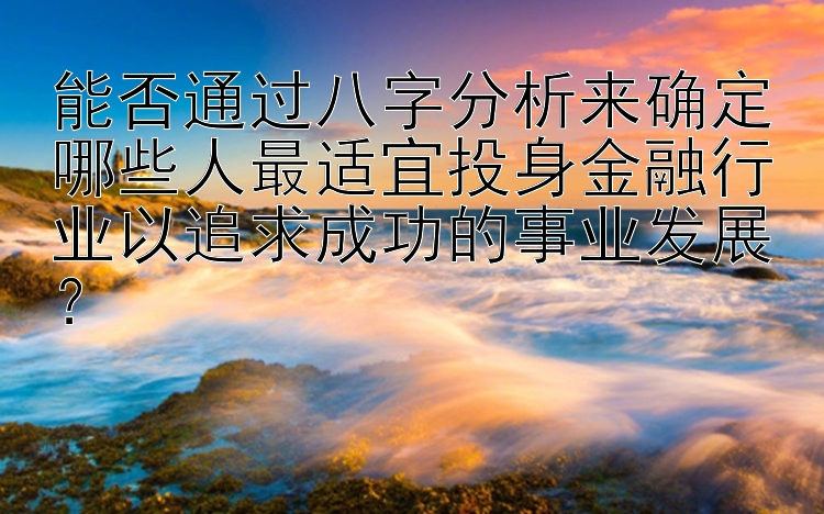 能否通过八字分析来确定哪些人最适宜投身金融行业以追求成功的事业发展？