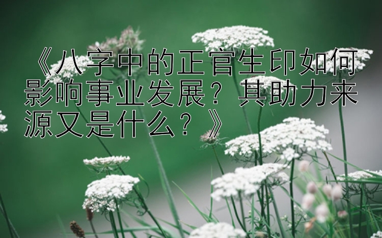 《八字中的正官生印如何影响事业发展？其助力来源又是什么？》