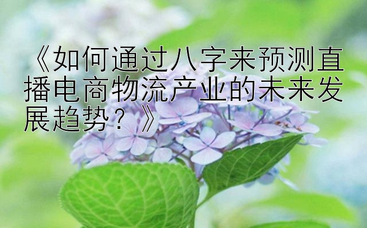 《如何通过八字来预测直播电商物流产业的未来发展趋势？》