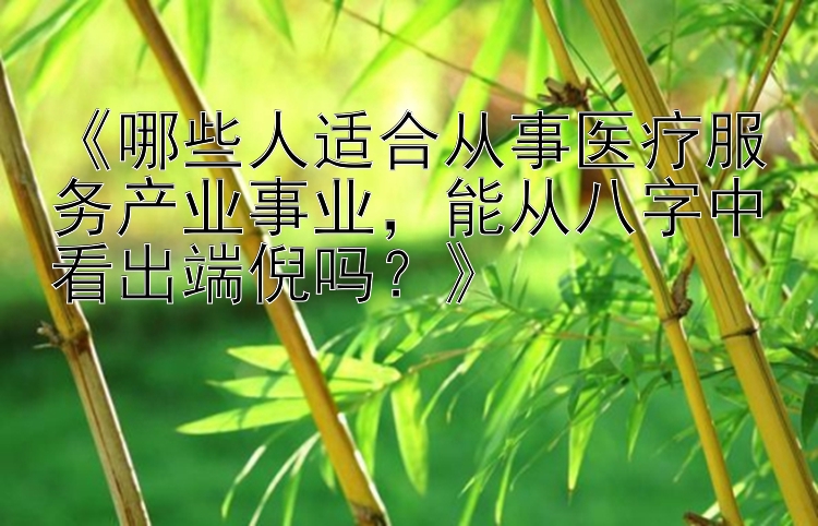 《哪些人适合从事医疗服务产业事业，能从八字中看出端倪吗？》