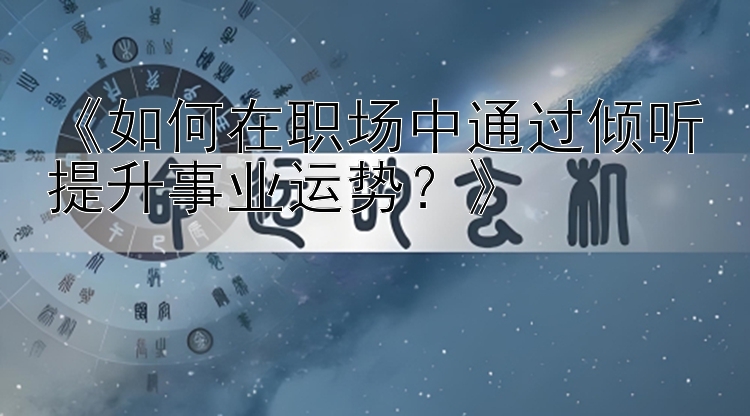 《如何在职场中通过倾听提升事业运势？》