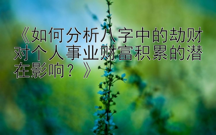 《如何分析八字中的劫财对个人事业财富积累的潜在影响？》