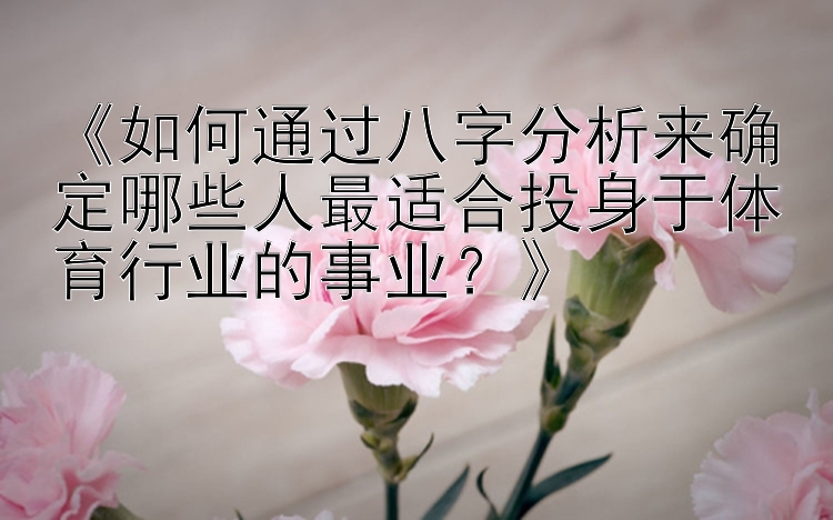 《如何通过八字分析来确定哪些人最适合投身于体育行业的事业？》