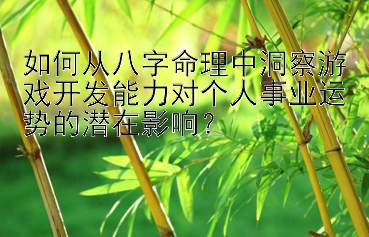 如何从八字命理中洞察游戏开发能力对个人事业运势的潜在影响？