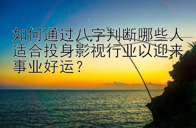 如何通过八字判断哪些人适合投身影视行业以迎来事业好运？