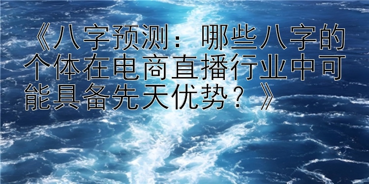 《八字预测：哪些八字的个体在电商直播行业中可能具备先天优势？》