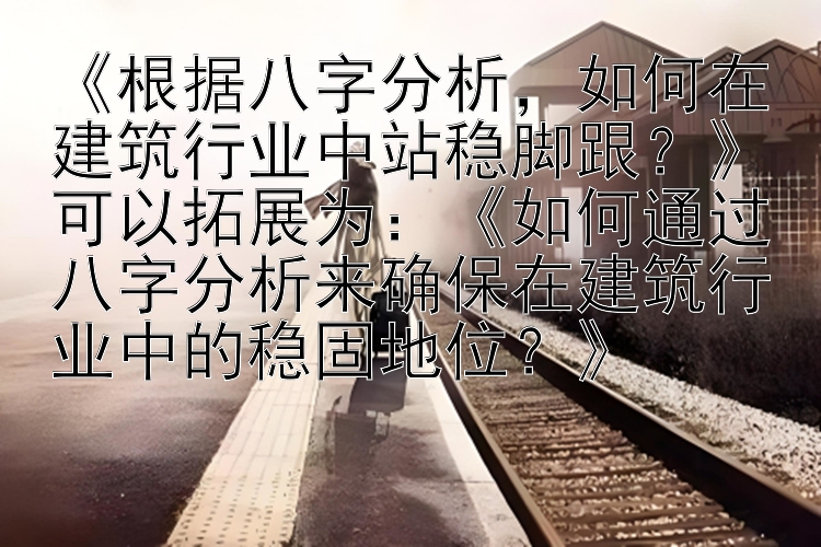 《根据八字分析，如何在建筑行业中站稳脚跟？》可以拓展为：《如何通过八字分析来确保在建筑行业中的稳固地位？》