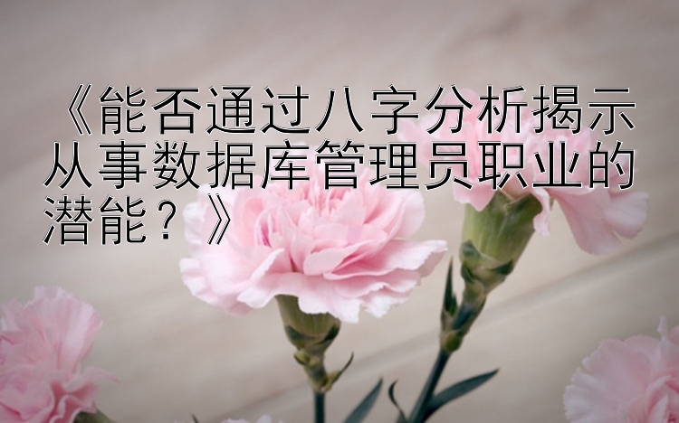 《能否通过八字分析揭示从事数据库管理员职业的潜能？》