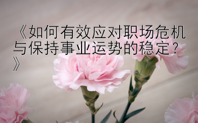 《如何有效应对职场危机与保持事业运势的稳定？》