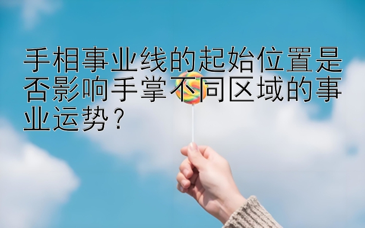 手相事业线的起始位置是否影响手掌不同区域的事业运势？