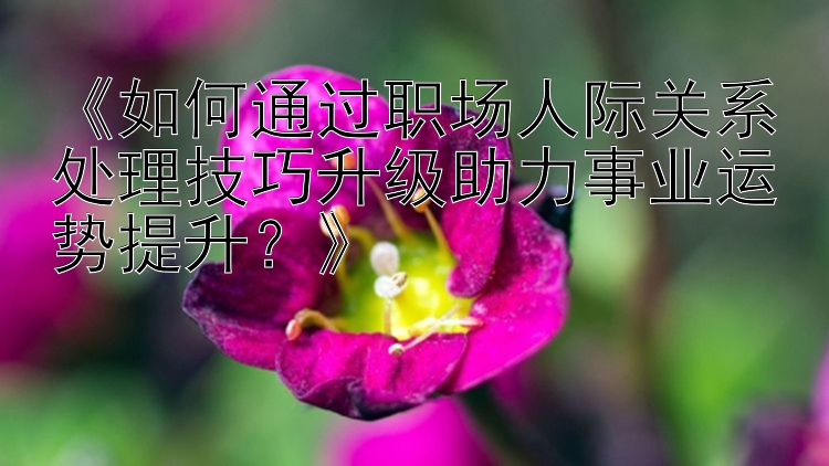 《如何通过职场人际关系处理技巧升级助力事业运势提升？》