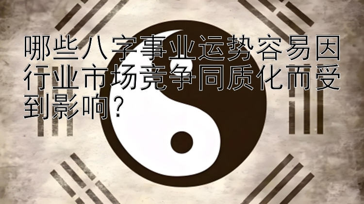 哪些八字事业运势容易因行业市场竞争同质化而受到影响？