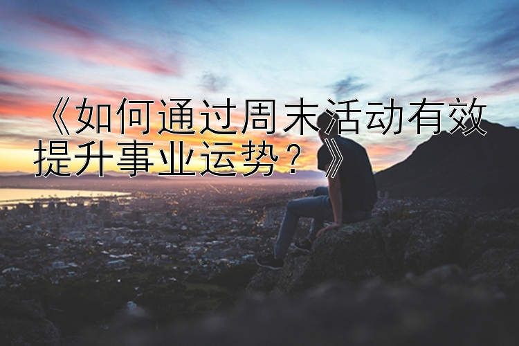 《如何通过周末活动有效提升事业运势？》