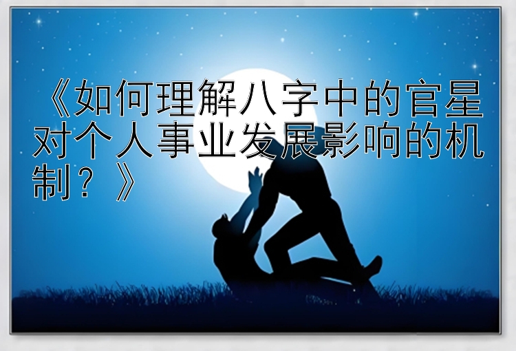 《如何理解八字中的官星对个人事业发展影响的机制？》