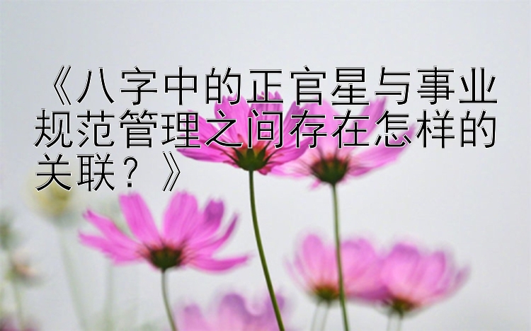 《八字中的正官星与事业规范管理之间存在怎样的关联？》