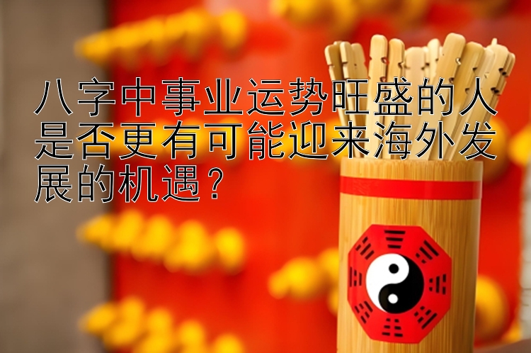 八字中事业运势旺盛的人是否更有可能迎来海外发展的机遇？