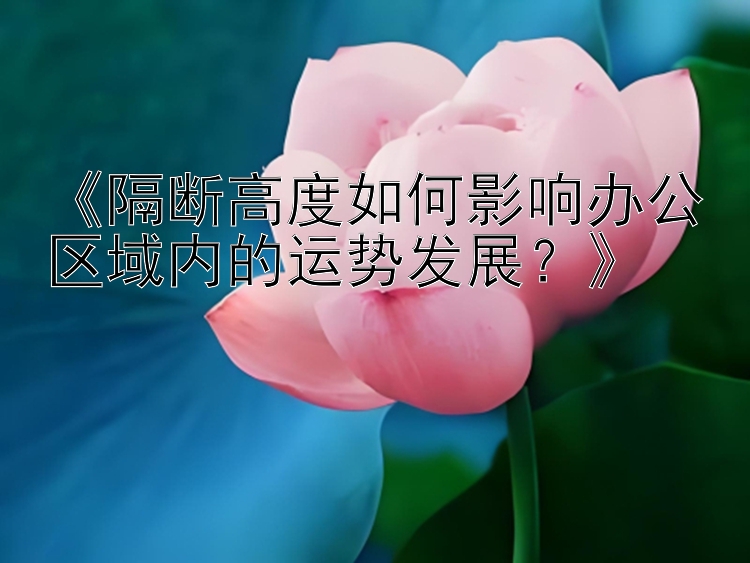 彩八彩票官网app《隔断高度如何影响办公区域内的运势发展？》