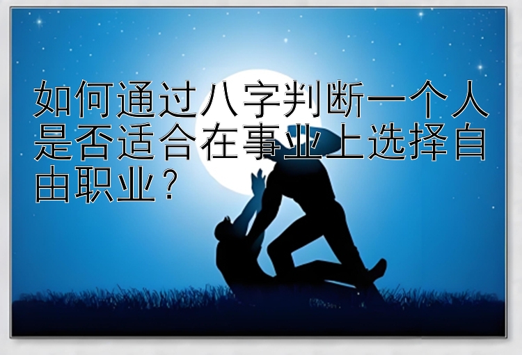 如何通过八字判断一个人是否适合在事业上选择自由职业？