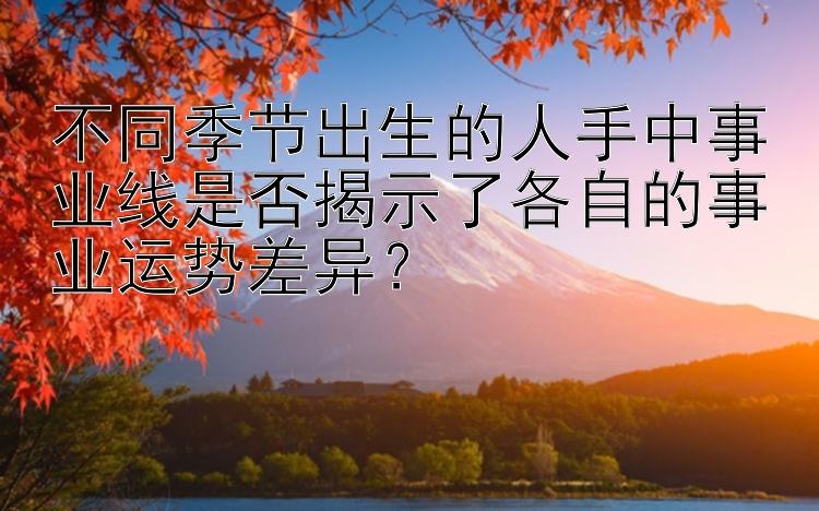 不同季节出生的人手中事业线是否揭示了各自的事业运势差异？