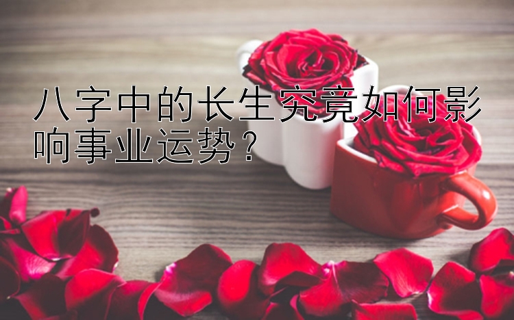 八字中的长生究竟如何影响事业运势？