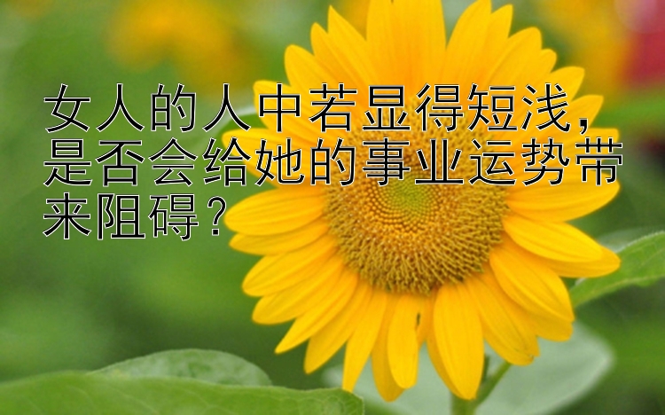 女人的人中若显得短浅，是否会给她的事业运势带来阻碍？