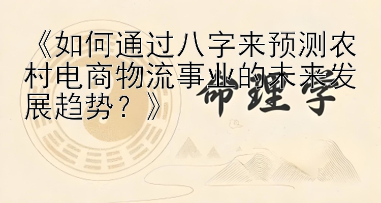 《如何通过八字来预测农村电商物流事业的未来发展趋势？》